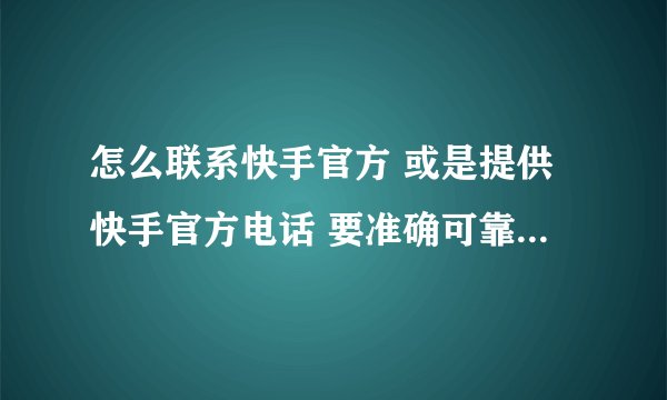 怎么联系快手官方 或是提供快手官方电话 要准确可靠的 不知道就不要乱说了