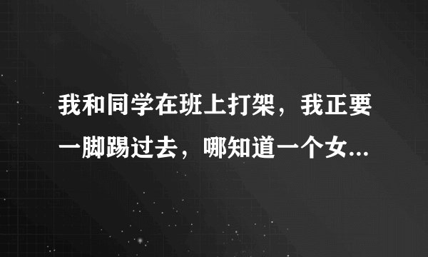我和同学在班上打架，我正要一脚踢过去，哪知道一个女孩子冲了过来，我一时首部了脚，便一脚踢到裆……