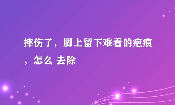 摔伤了，脚上留下难看的疤痕，怎么 去除