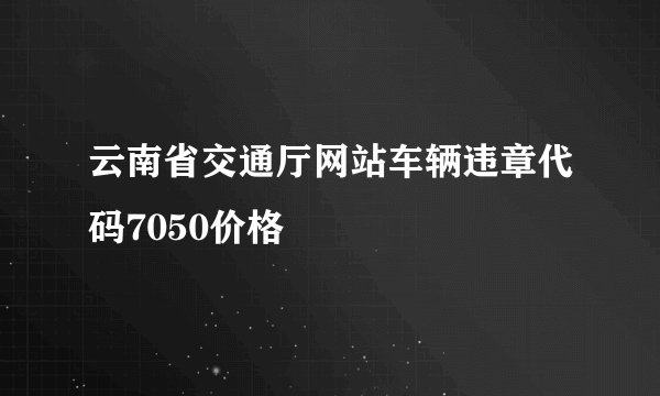 云南省交通厅网站车辆违章代码7050价格