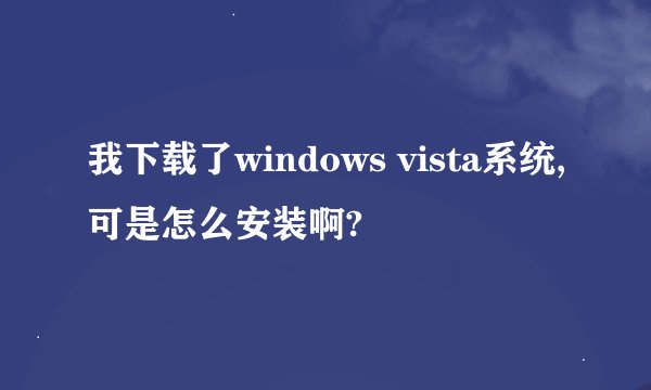 我下载了windows vista系统,可是怎么安装啊?