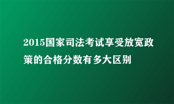 2015国家司法考试享受放宽政策的合格分数有多大区别