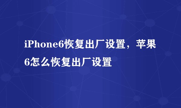 iPhone6恢复出厂设置，苹果6怎么恢复出厂设置