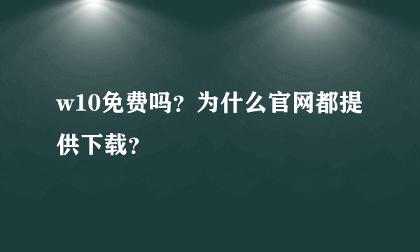 w10免费吗？为什么官网都提供下载？
