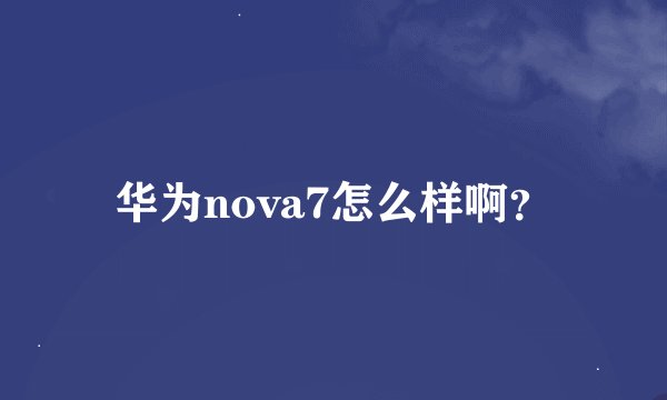 华为nova7怎么样啊？
