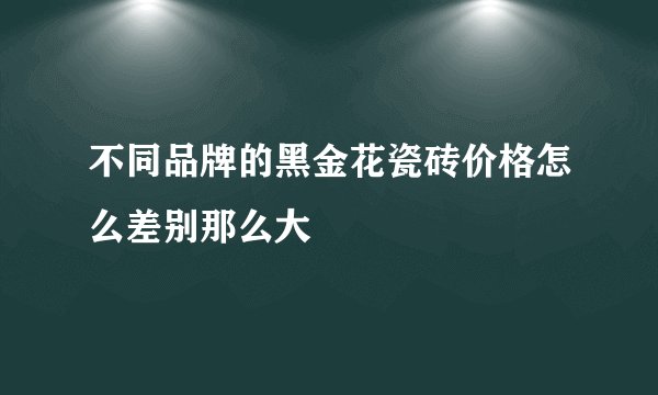 不同品牌的黑金花瓷砖价格怎么差别那么大