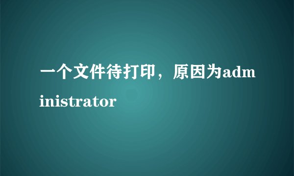 一个文件待打印，原因为administrator