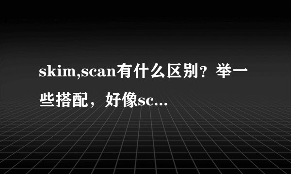 skim,scan有什么区别？举一些搭配，好像scan还有什么引申意吗？