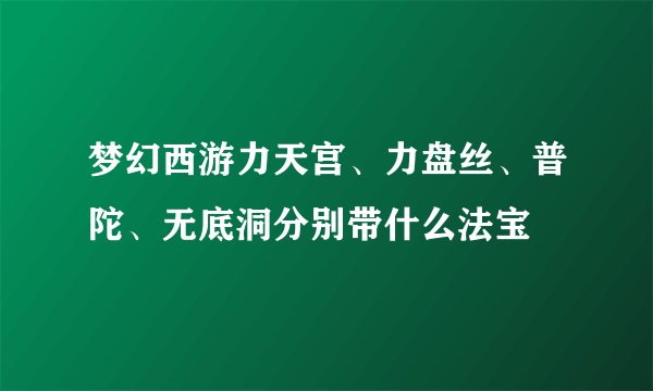 梦幻西游力天宫、力盘丝、普陀、无底洞分别带什么法宝