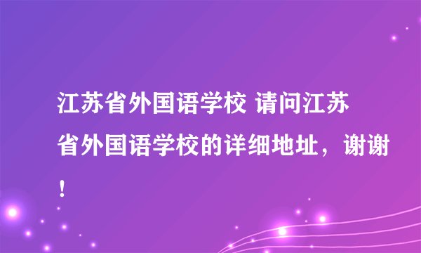 江苏省外国语学校 请问江苏省外国语学校的详细地址，谢谢！