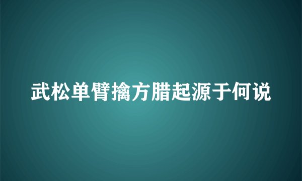 武松单臂擒方腊起源于何说