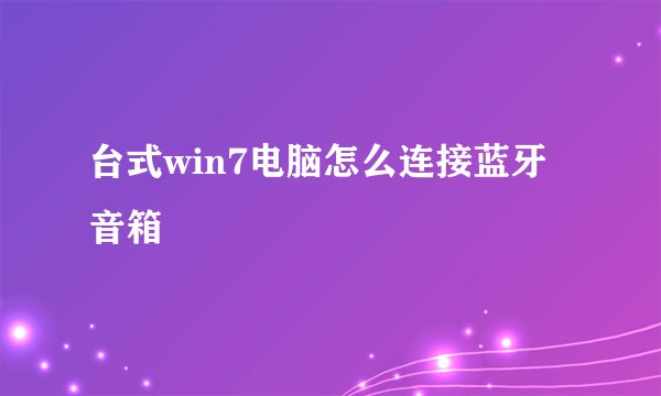 台式win7电脑怎么连接蓝牙音箱