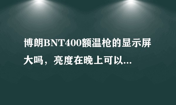 博朗BNT400额温枪的显示屏大吗，亮度在晚上可以看清晰吗？