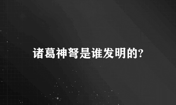 诸葛神弩是谁发明的?