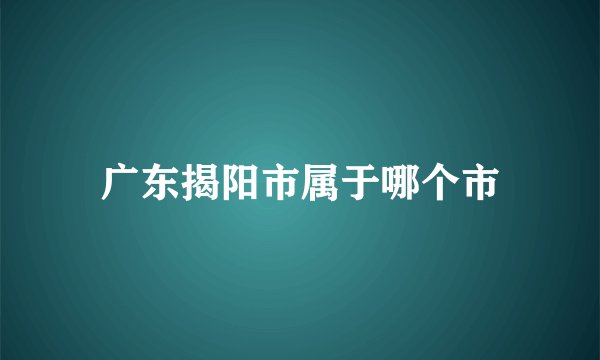 广东揭阳市属于哪个市