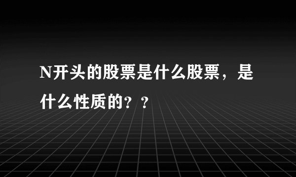 N开头的股票是什么股票，是什么性质的？？