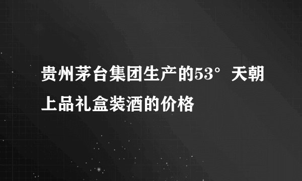 贵州茅台集团生产的53°天朝上品礼盒装酒的价格