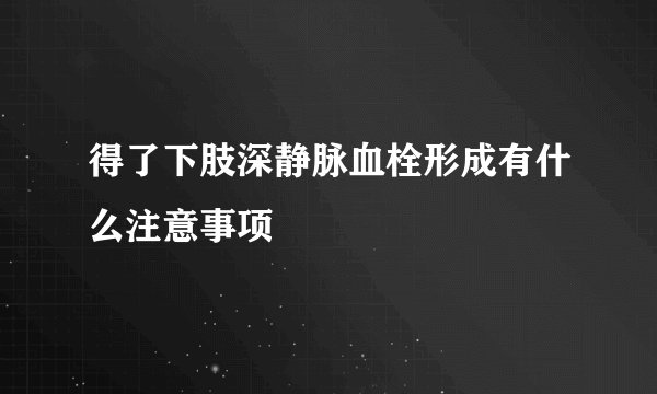 得了下肢深静脉血栓形成有什么注意事项