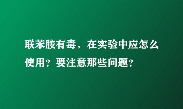 联苯胺有毒，在实验中应怎么使用？要注意那些问题？