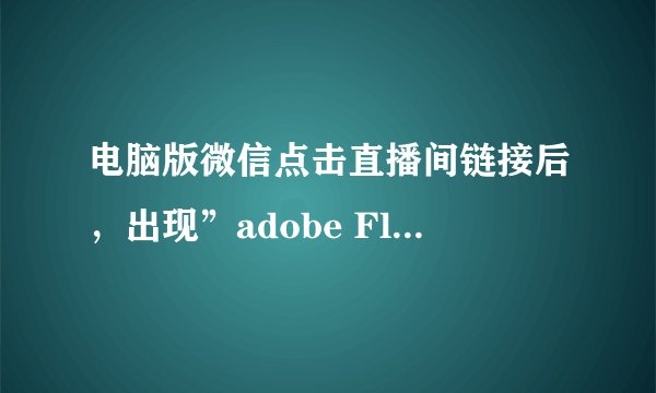 电脑版微信点击直播间链接后，出现”adobe Flash Player 被屏蔽请点击安装“的提示，如何解决?