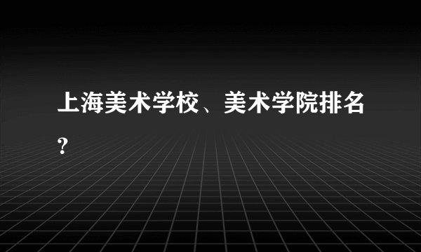 上海美术学校、美术学院排名？