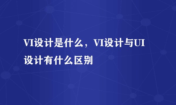 VI设计是什么，VI设计与UI设计有什么区别
