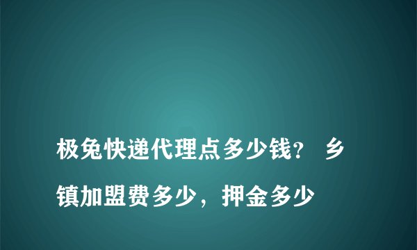 
极兔快递代理点多少钱？ 乡镇加盟费多少，押金多少

