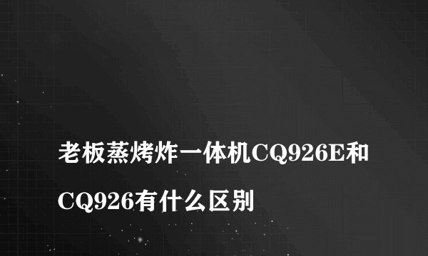 
老板蒸烤炸一体机CQ926E和CQ926有什么区别

