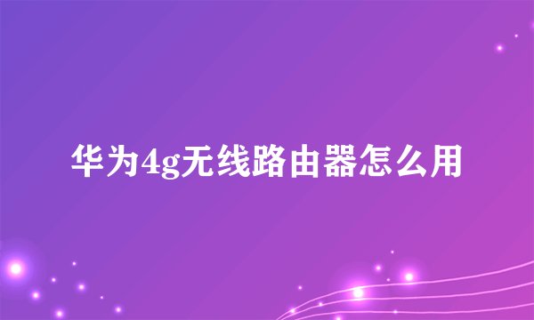 华为4g无线路由器怎么用