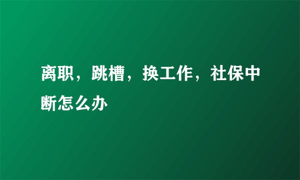 离职，跳槽，换工作，社保中断怎么办
