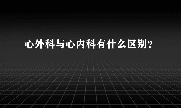心外科与心内科有什么区别？