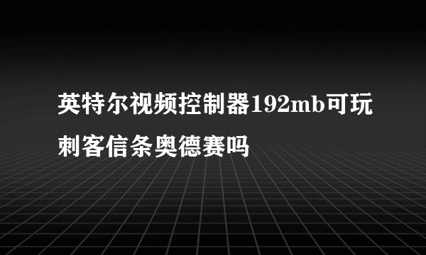英特尔视频控制器192mb可玩刺客信条奥德赛吗