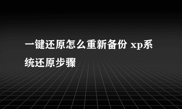 一键还原怎么重新备份 xp系统还原步骤