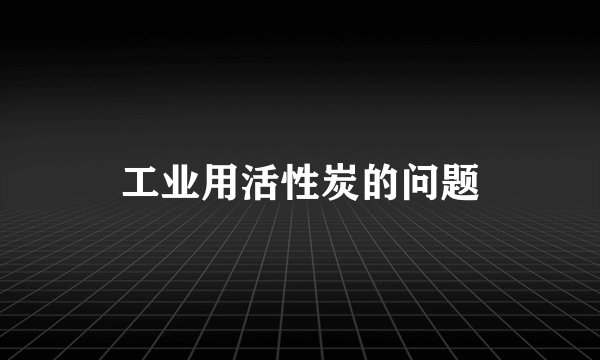 工业用活性炭的问题