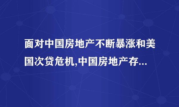 面对中国房地产不断暴涨和美国次贷危机,中国房地产存在泡沫吗,我国政府应如何应对