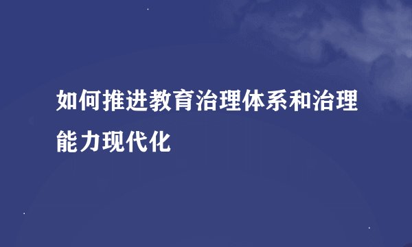 如何推进教育治理体系和治理能力现代化