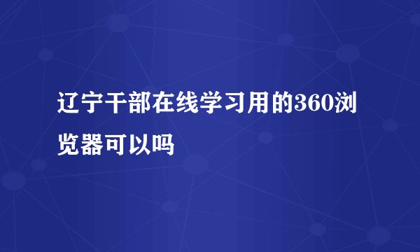 辽宁干部在线学习用的360浏览器可以吗