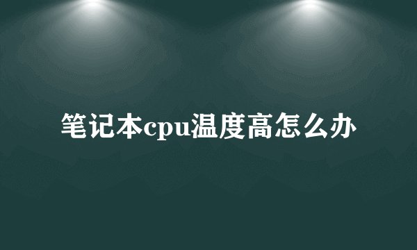 笔记本cpu温度高怎么办
