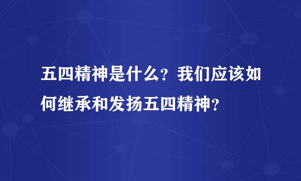 五四精神是什么？我们应该如何继承和发扬五四精神？