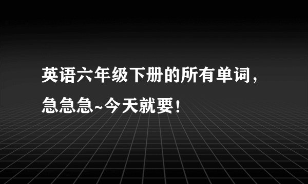 英语六年级下册的所有单词，急急急~今天就要！