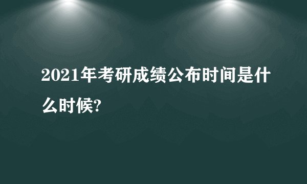 2021年考研成绩公布时间是什么时候?