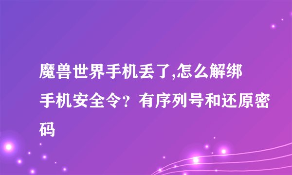 魔兽世界手机丢了,怎么解绑手机安全令？有序列号和还原密码