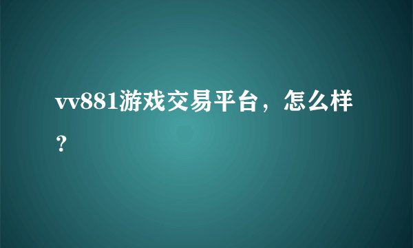 vv881游戏交易平台，怎么样？