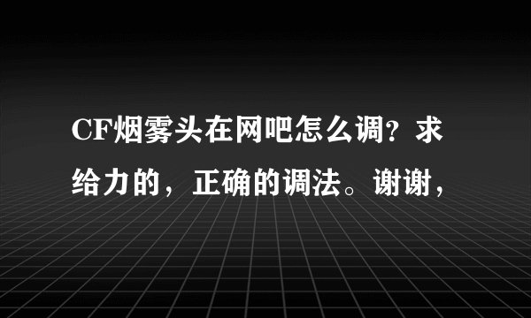 CF烟雾头在网吧怎么调？求给力的，正确的调法。谢谢，