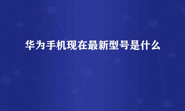 华为手机现在最新型号是什么