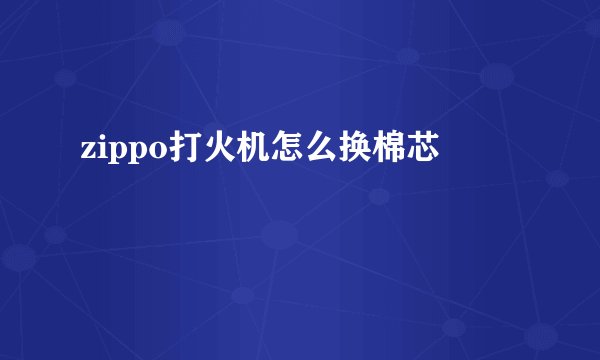 zippo打火机怎么换棉芯