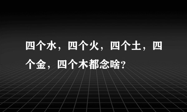 四个水，四个火，四个土，四个金，四个木都念啥？
