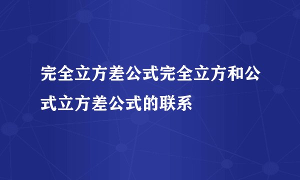完全立方差公式完全立方和公式立方差公式的联系