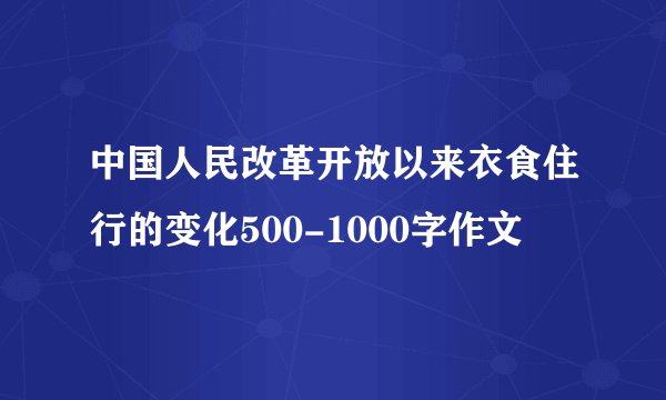 中国人民改革开放以来衣食住行的变化500-1000字作文