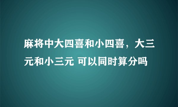麻将中大四喜和小四喜，大三元和小三元 可以同时算分吗